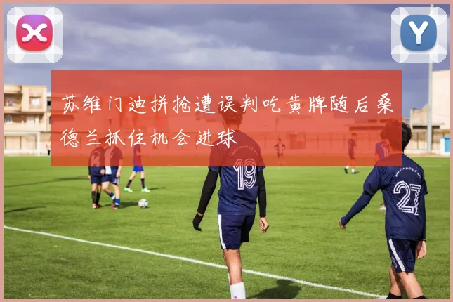 苏维门迪拼抢遭误判吃黄牌随后桑德兰抓住机会进球