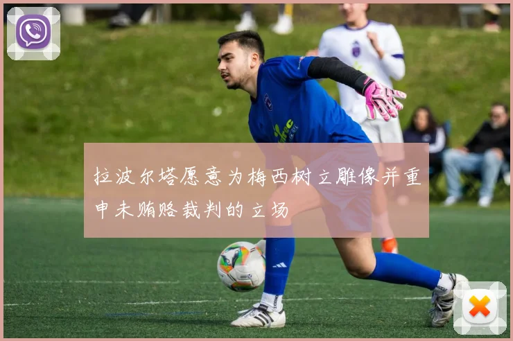 拉波尔塔愿意为梅西树立雕像并重申未贿赂裁判的立场