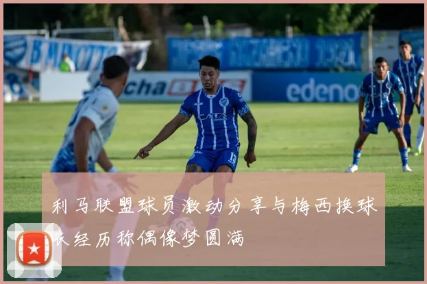 利马联盟球员激动分享与梅西换球衣经历称偶像梦圆满