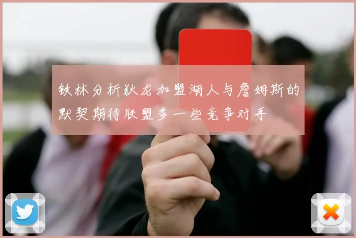 铁林分析狄龙加盟湖人与詹姆斯的默契期待联盟多一些竞争对手