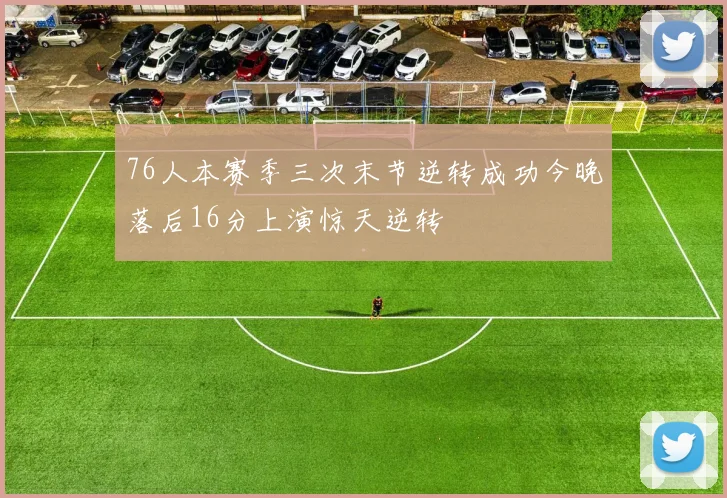 76人本赛季三次末节逆转成功今晚落后16分上演惊天逆转