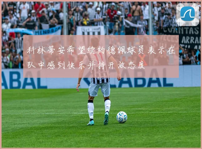 科林蒂安希望续约德佩球员表示在队中感到快乐并持开放态度