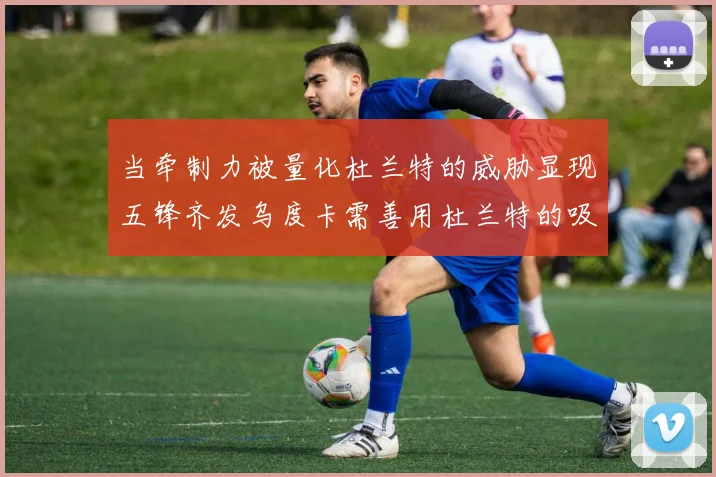 当牵制力被量化杜兰特的威胁显现五锋齐发乌度卡需善用杜兰特的吸引力
