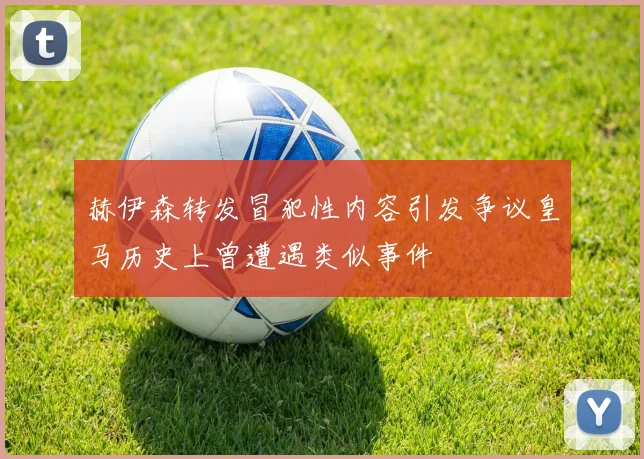 赫伊森转发冒犯性内容引发争议皇马历史上曾遭遇类似事件