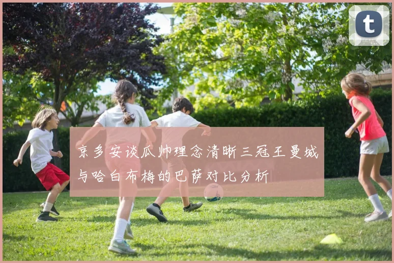 京多安谈瓜帅理念清晰三冠王曼城与哈白布梅的巴萨对比分析