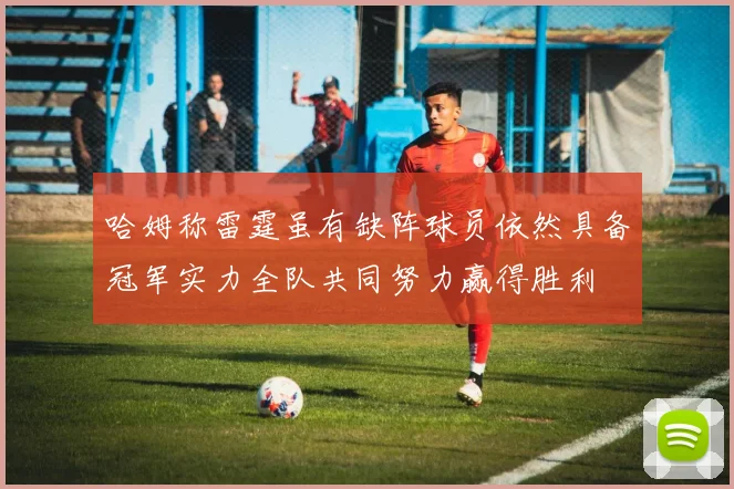 哈姆称雷霆虽有缺阵球员依然具备冠军实力全队共同努力赢得胜利