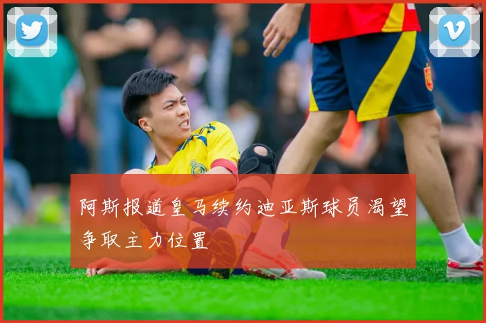 阿斯报道皇马续约迪亚斯球员渴望争取主力位置