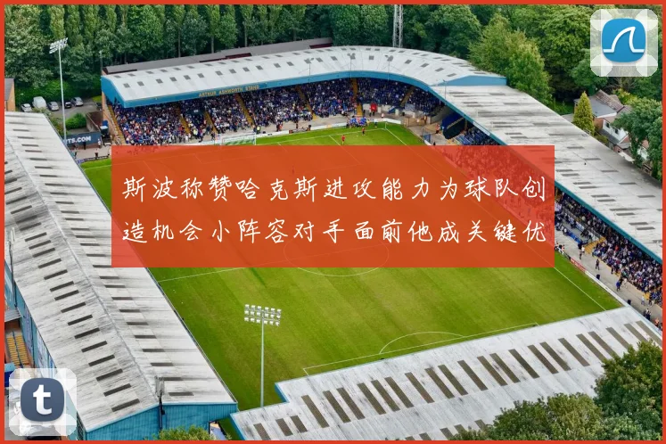 斯波称赞哈克斯进攻能力为球队创造机会小阵容对手面前他成关键优势