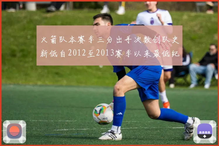 火箭队本赛季三分出手次数创队史新低自2012至2013赛季以来最低纪录