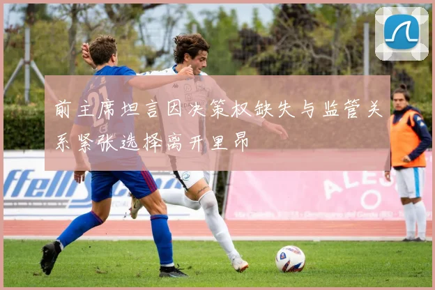 前主席坦言因决策权缺失与监管关系紧张选择离开里昂