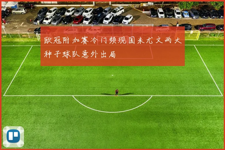 欧冠附加赛冷门频现国米尤文两大种子球队意外出局