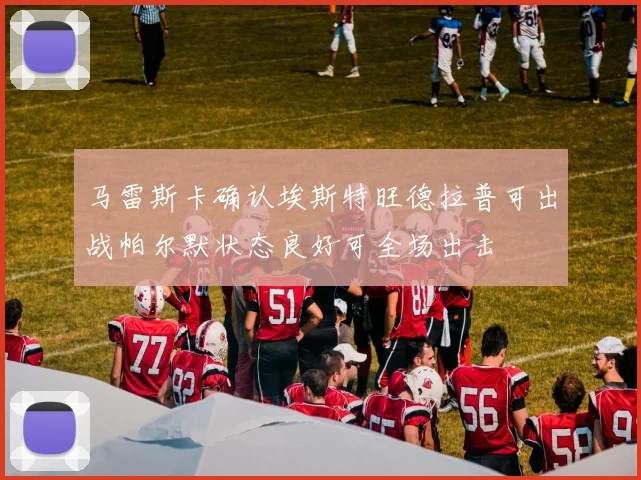 马雷斯卡确认埃斯特旺德拉普可出战帕尔默状态良好可全场出击