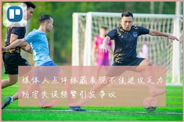媒体人点评林葳表现不佳进攻乏力防守失误频繁引发争议