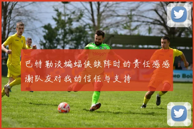 巴特勒谈蝙蝠侠缺阵时的责任感感谢队友对我的信任与支持
