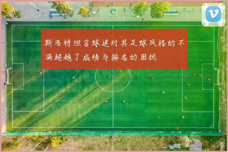 斯洛特坦言球迷对其足球风格的不满超越了成绩与排名的困扰