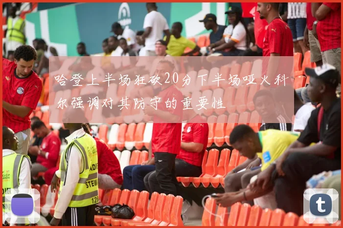 哈登上半场狂砍20分下半场哑火科尔强调对其防守的重要性