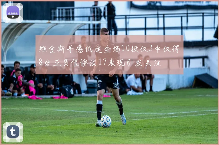 维金斯手感低迷全场10投仅3中仅得8分正负值惨淡17表现引发关注
