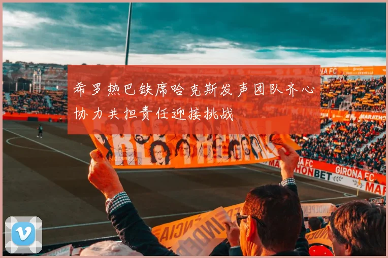 希罗热巴缺席哈克斯发声团队齐心协力共担责任迎接挑战
