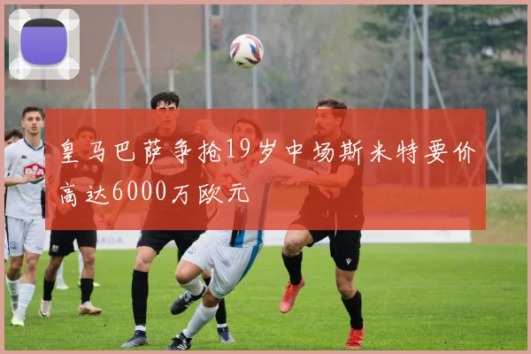 皇马巴萨争抢19岁中场斯米特要价高达6000万欧元
