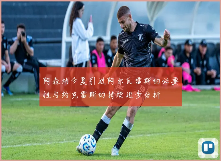 阿森纳今夏引进阿尔瓦雷斯的必要性与约克雷斯的持续进步分析