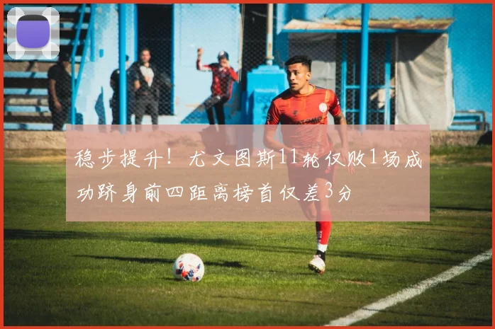 稳步提升！尤文图斯11轮仅败1场成功跻身前四距离榜首仅差3分