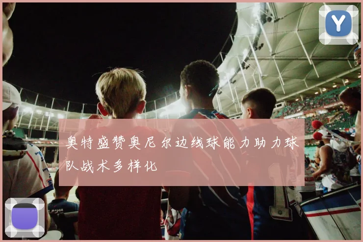 奥特盛赞奥尼尔边线球能力助力球队战术多样化
