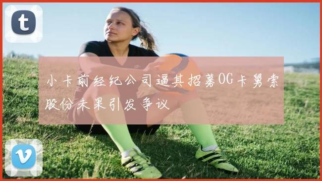 小卡前经纪公司逼其招募OG卡舅索股份未果引发争议