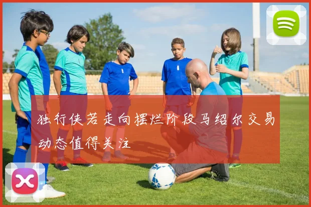 独行侠若走向摆烂阶段马绍尔交易动态值得关注