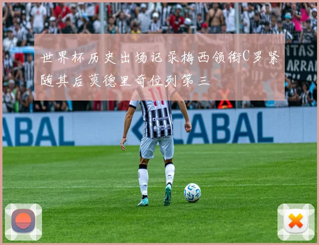 世界杯历史出场记录梅西领衔C罗紧随其后莫德里奇位列第三