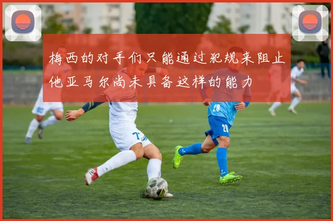 梅西的对手们只能通过犯规来阻止他亚马尔尚未具备这样的能力