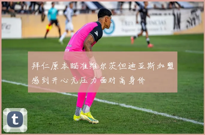 拜仁原本瞄准维尔茨但迪亚斯加盟感到开心无压力面对高身价