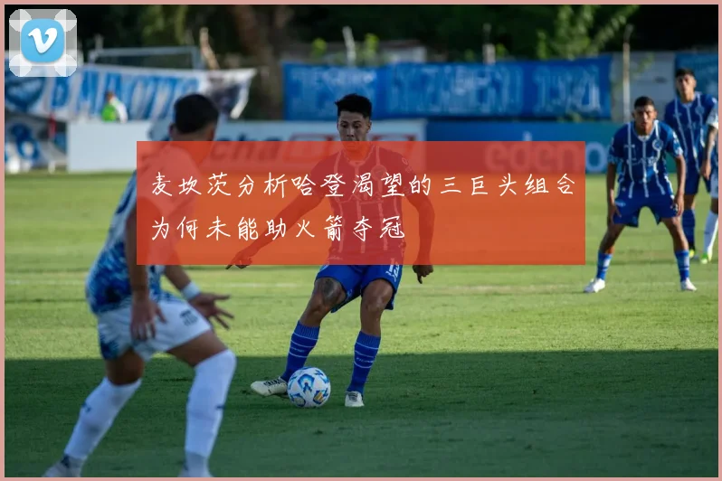 麦坎茨分析哈登渴望的三巨头组合为何未能助火箭夺冠