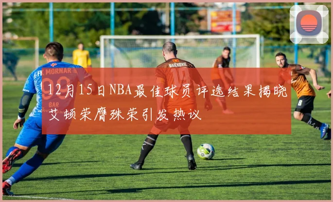 12月15日NBA最佳球员评选结果揭晓艾顿荣膺殊荣引发热议