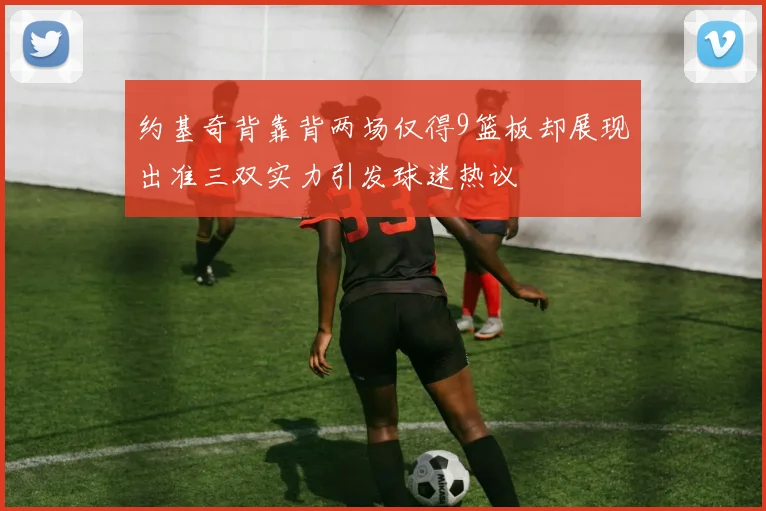 约基奇背靠背两场仅得9篮板却展现出准三双实力引发球迷热议