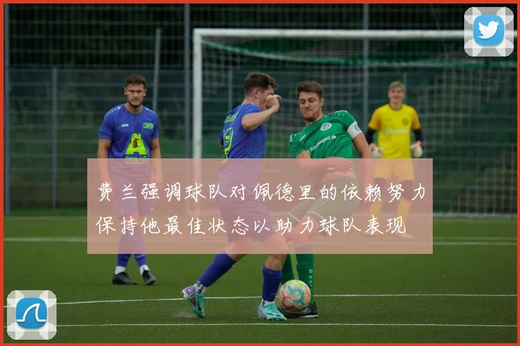 费兰强调球队对佩德里的依赖努力保持他最佳状态以助力球队表现