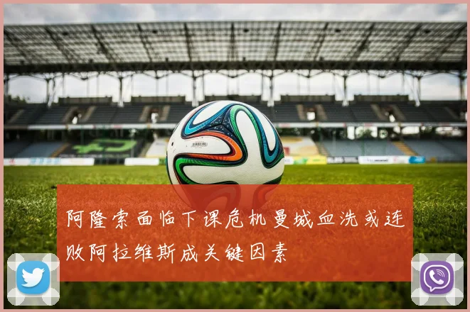阿隆索面临下课危机曼城血洗或连败阿拉维斯成关键因素