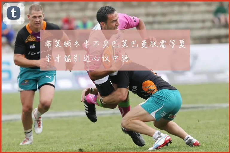 布莱顿冬季不卖巴莱巴曼联需等夏季才能引进心仪中场