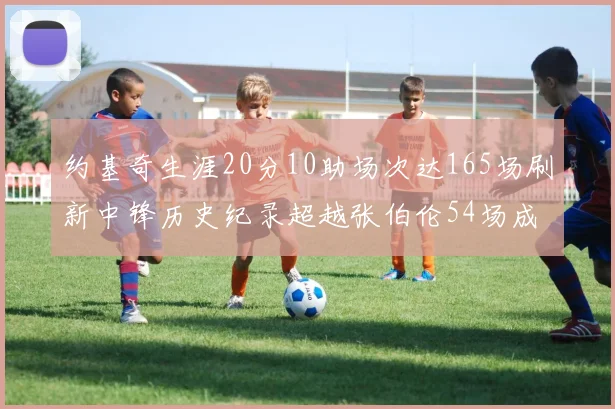 约基奇生涯20分10助场次达165场刷新中锋历史纪录超越张伯伦54场成第二