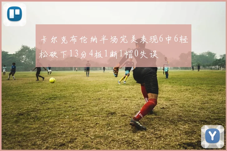 卡尔克布伦纳半场完美表现6中6轻松砍下13分4板1断1帽0失误